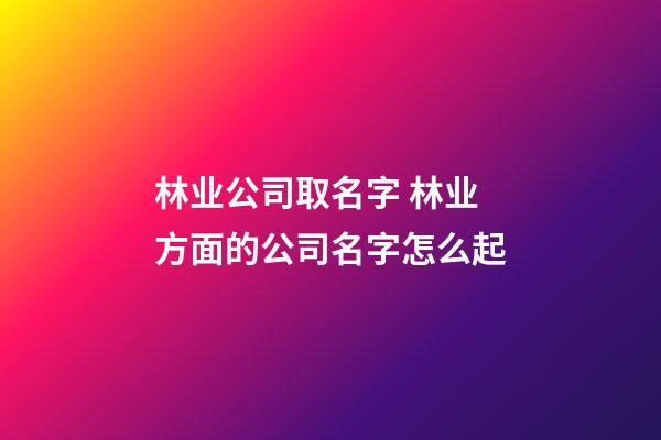 林业公司取名字 林业方面的公司名字怎么起-第1张-公司起名-玄机派